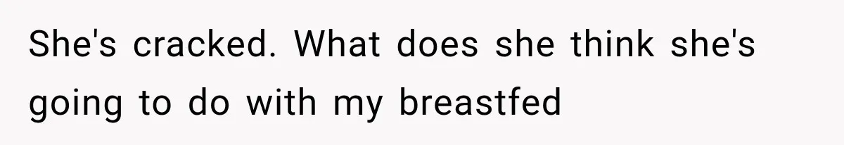 She's cracked. What does she think she's going to do with my breastfed