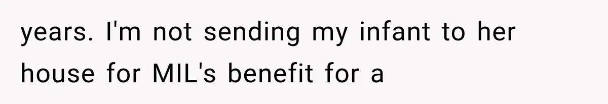 years. I'm not sending my infant to her house for MIL's benefit for a