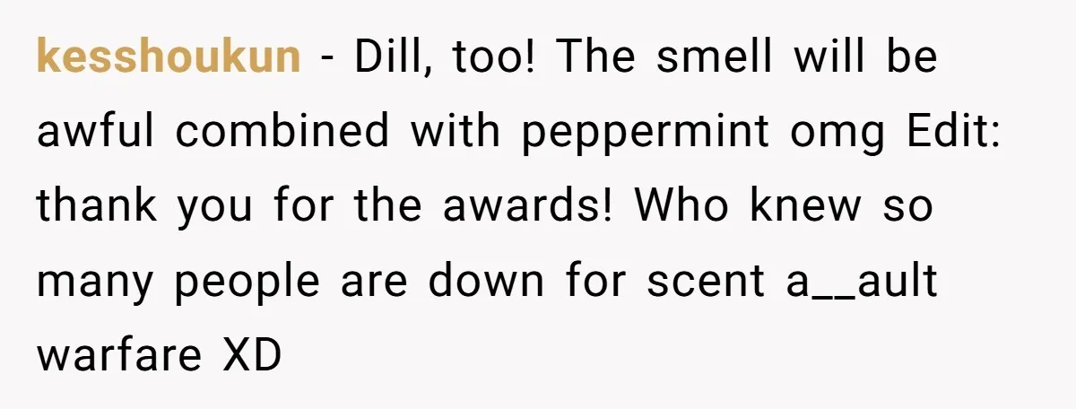 He Was Tired of His Neighbor Speeding Through the Neighborhood, So He Started Planting a Very Petty Problem in His Yard kesshoukun − Dill, too! The smell will be awful combined with peppermint omg Edit: thank you for the awards! Who knew so many people are down for scent a__ault warfare...