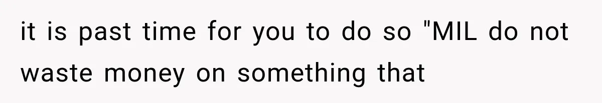 it is past time for you to do so "MIL do not waste money on something that
