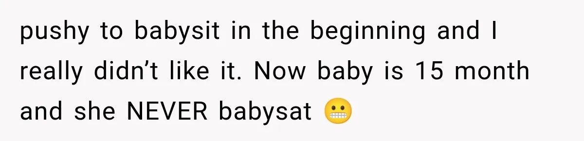 pushy to babysit in the beginning and I really didn’t like it. Now baby is 15 month and she NEVER babysat 😬