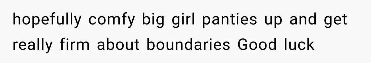 hopefully comfy big girl panties up and get really firm about boundaries Good luck