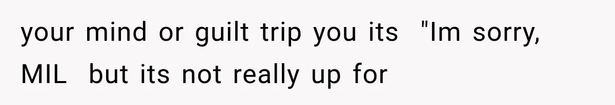 your mind or guilt trip you its  "Im sorry, MIL  but its not really up for