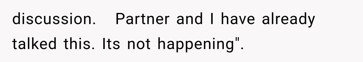 discussion.   Partner and I have already talked this. Its not happening".