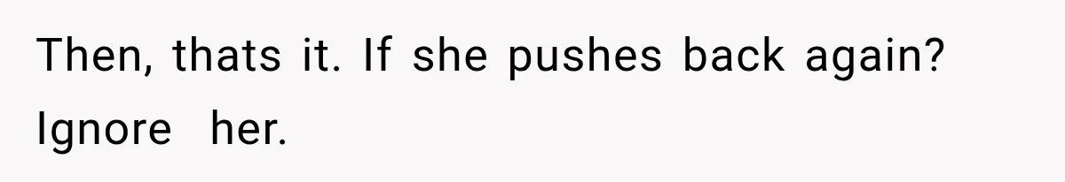 Then, thats it. If she pushes back again? Ignore  her.