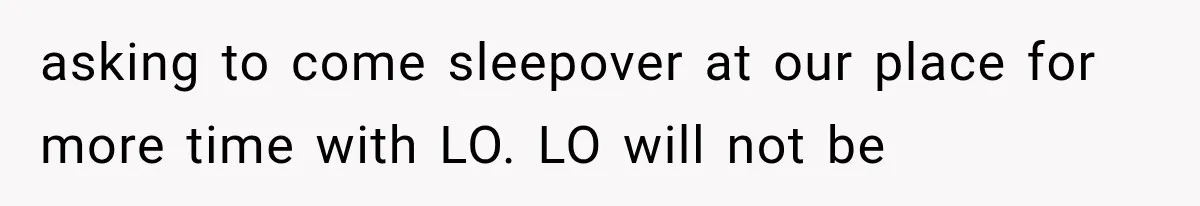 asking to come sleepover at our place for more time with LO. LO will not be