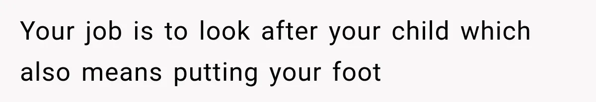 Your job is to look after your child which also means putting your foot