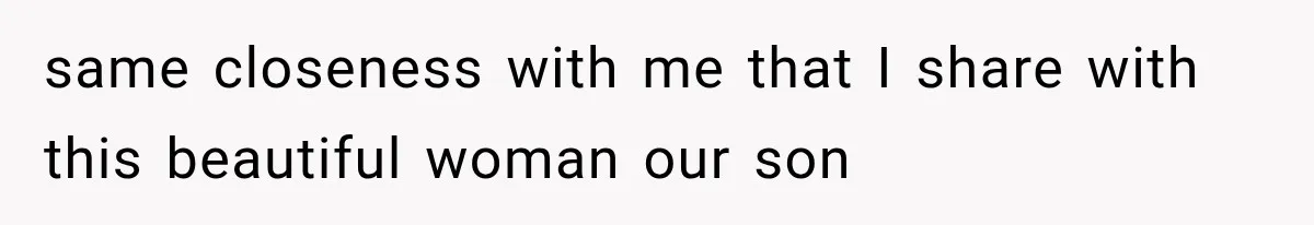 same closeness with me that I share with this beautiful woman our son