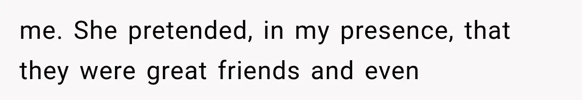 me. She pretended, in my presence, that they were great friends and even