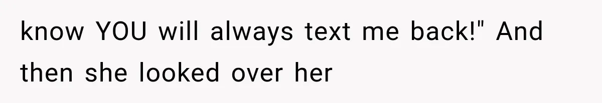 know YOU will always text me back!" And then she looked over her
