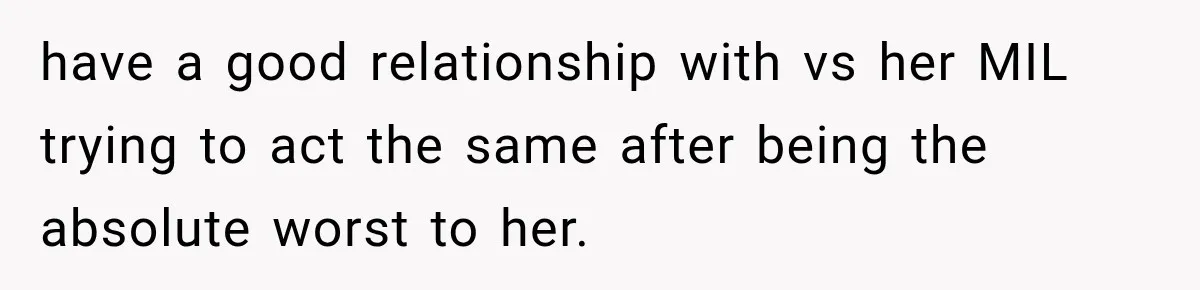 have a good relationship with vs her MIL trying to act the same after being the absolute worst to her.