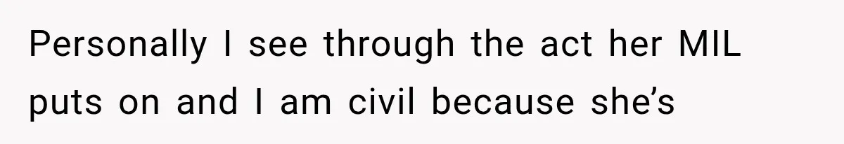 Personally I see through the act her MIL puts on and I am civil because she’s