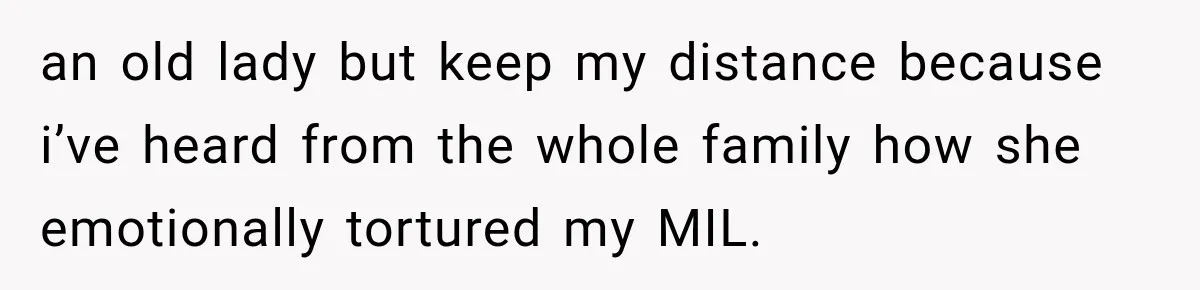 an old lady but keep my distance because i’ve heard from the whole family how she emotionally tortured my MIL.