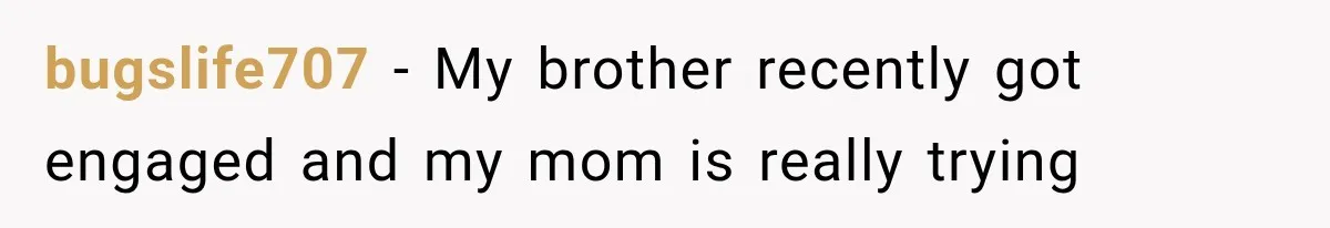 bugslife707 − My brother recently got engaged and my mom is really trying