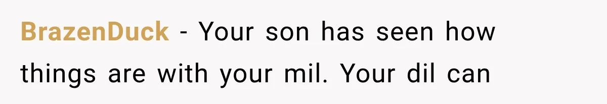 BrazenDuck − Your son has seen how things are with your mil. Your dil can
