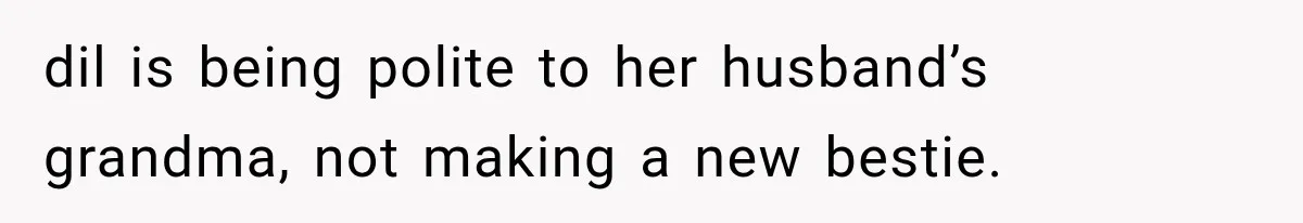 dil is being polite to her husband’s grandma, not making a new bestie.
