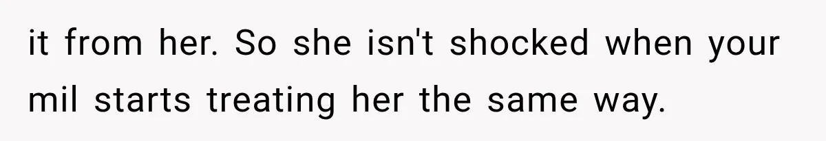it from her. So she isn't shocked when your mil starts treating her the same way.