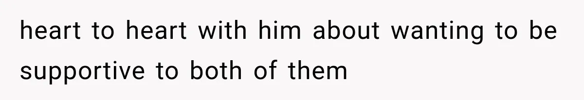 heart to heart with him about wanting to be supportive to both of them