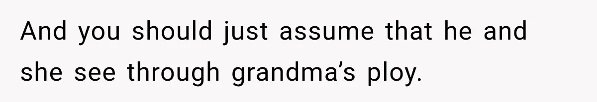 And you should just assume that he and she see through grandma’s ploy.