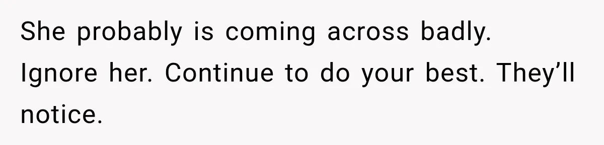 She probably is coming across badly. Ignore her. Continue to do your best. They’ll notice.