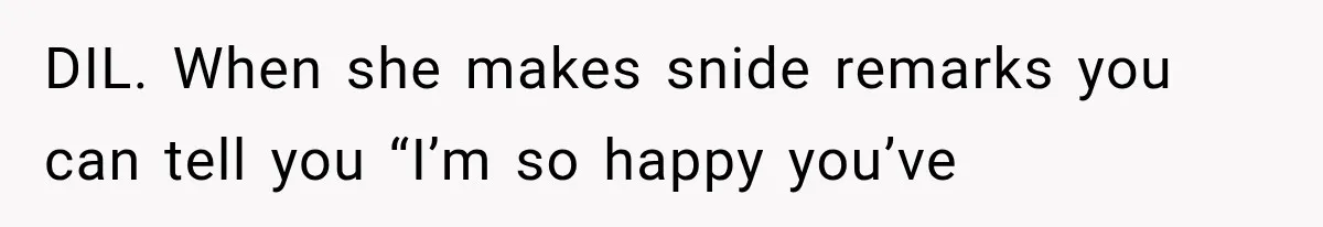 DIL. When she makes snide remarks you can tell you “I’m so happy you’ve