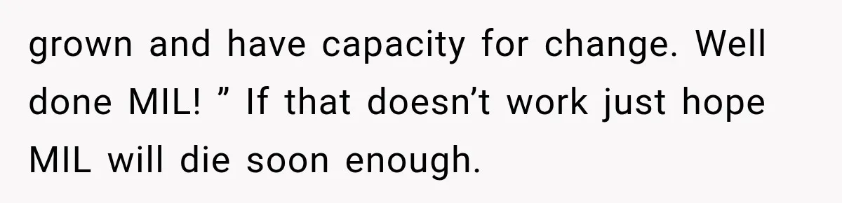 grown and have capacity for change. Well done MIL! ” If that doesn’t work just hope MIL will die soon enough.