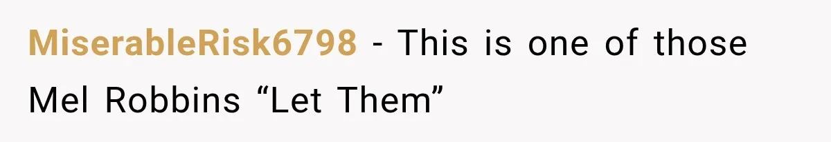 MiserableRisk6798 − This is one of those Mel Robbins “Let Them”