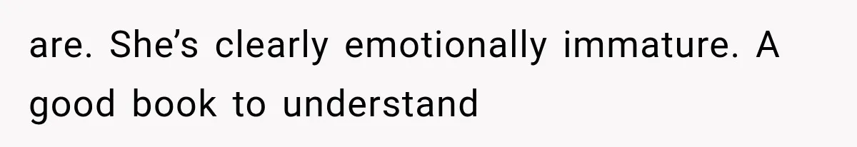 are. She’s clearly emotionally immature. A good book to understand