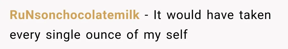 RuNsonchocolatemilk − It would have taken every single ounce of my self