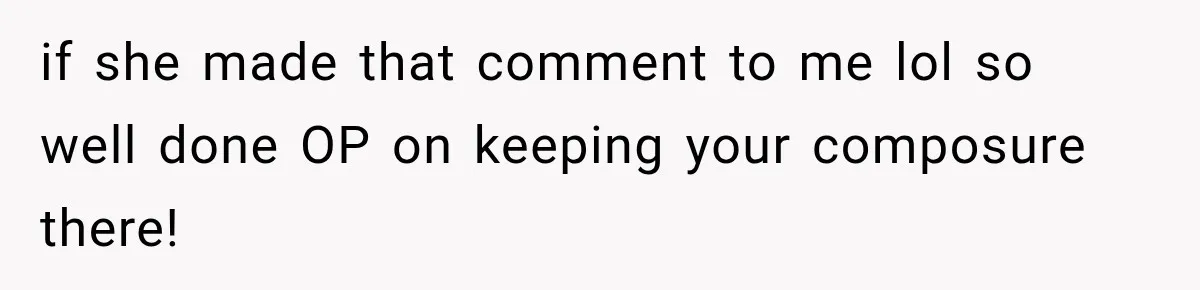 if she made that comment to me lol so well done OP on keeping your composure there!