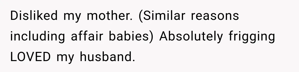 Disliked my mother. (Similar reasons including affair babies) Absolutely frigging LOVED my husband.