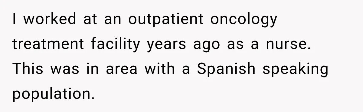 I worked at an outpatient oncology treatment facility years ago as a nurse. This was in area with a Spanish speaking population.