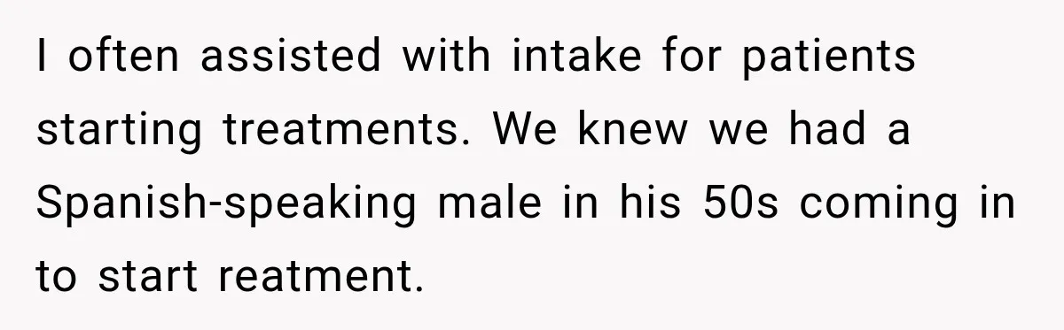 I often assisted with intake for patients starting treatments. We knew we had a Spanish-speaking male in his 50s coming in to start reatment.