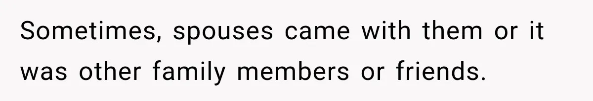 Sometimes, spouses came with them or it was other family members or friends.