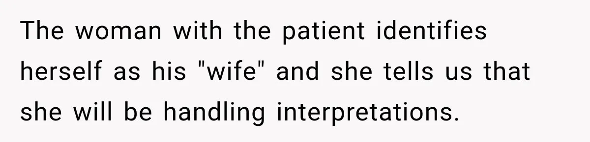 The woman with the patient identifies herself as his "wife" and she tells us that she will be handling interpretations.