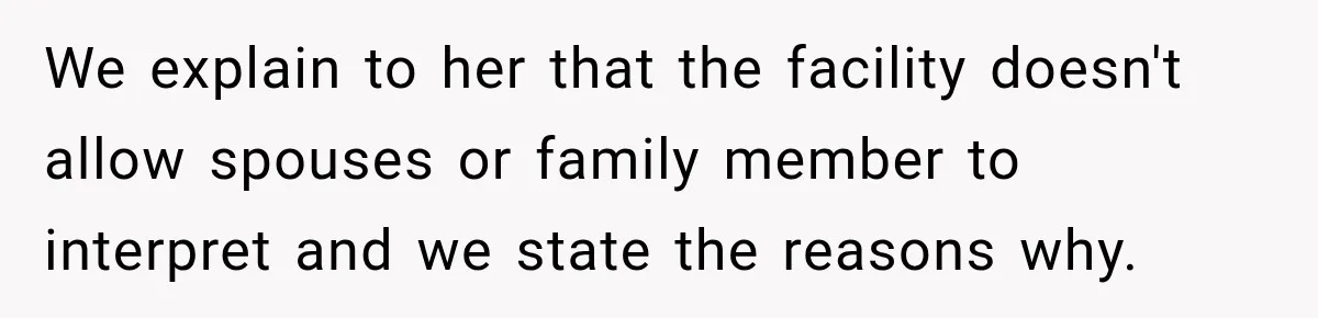 We explain to her that the facility doesn't allow spouses or family member to interpret and we state the reasons why.
