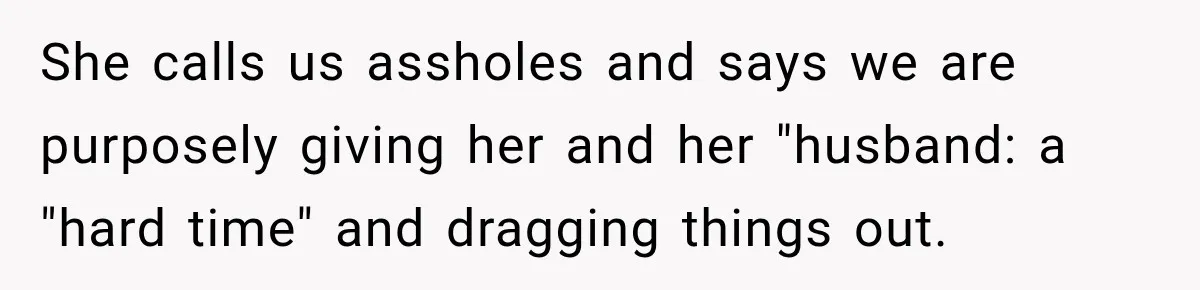 She calls us assholes and says we are purposely giving her and her "husband: a "hard time" and dragging things out.