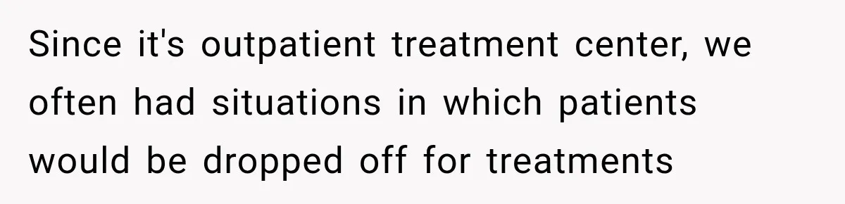 Since it's outpatient treatment center, we often had situations in which patients would be dropped off for treatments