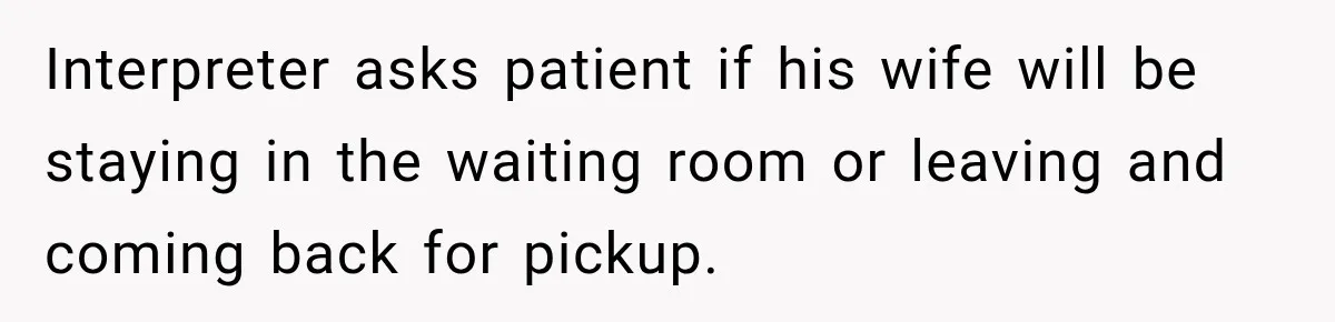 Interpreter asks patient if his wife will be staying in the waiting room or leaving and coming back for pickup.