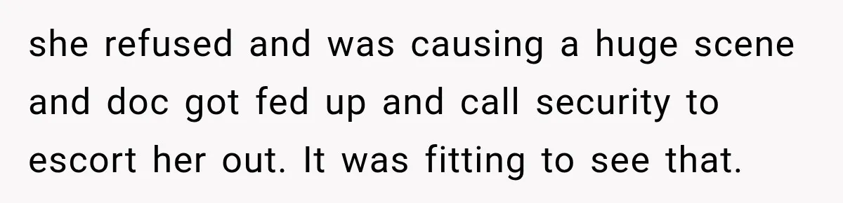 she refused and was causing a huge scene and doc got fed up and call security to escort her out. It was fitting to see that.