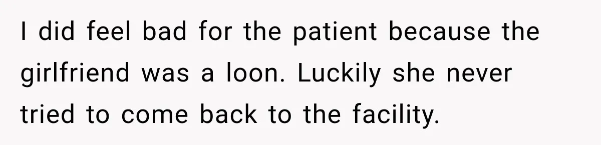 I did feel bad for the patient because the girlfriend was a loon. Luckily she never tried to come back to the facility.