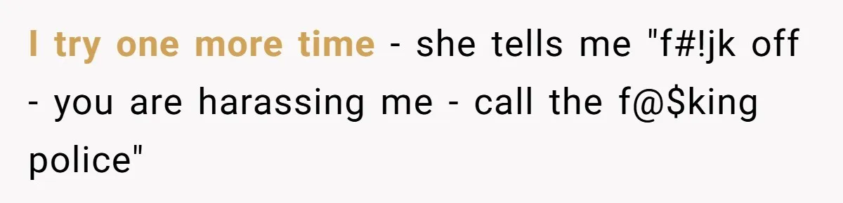 She Tried to Avoid the Police Over a Minor Parking Accident, Then Learned the Other Driver Had Made It a Legal Problem I try one more time - she tells me "f#!jk off - you are harassing me - call the f@$king police"
