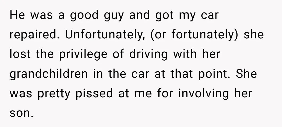 She Tried to Avoid the Police Over a Minor Parking Accident, Then Learned the Other Driver Had Made It a Legal Problem He was a good guy and got my car repaired. Unfortunately, (or fortunately) she lost the privilege of driving with her grandchildren in the car at that point. She was...
