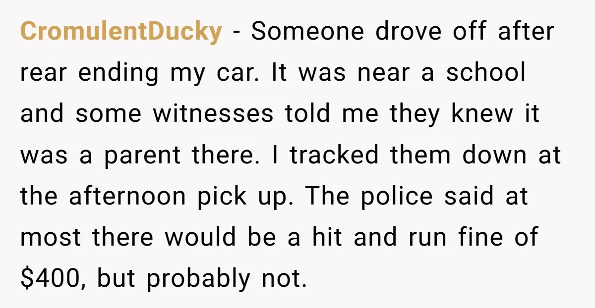 She Tried to Avoid the Police Over a Minor Parking Accident, Then Learned the Other Driver Had Made It a Legal Problem CromulentDucky − Someone drove off after rear ending my car. It was near a school and some witnesses told me they knew it was a parent there. I tracked them...