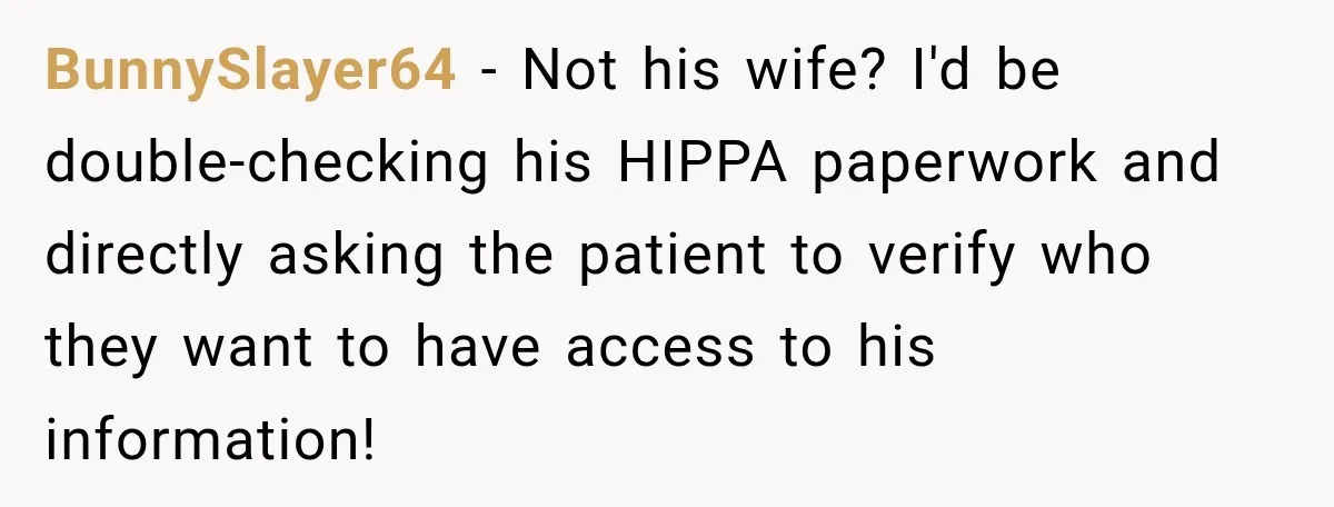 BunnySlayer64 − Not his wife? I'd be double-checking his HIPPA paperwork and directly asking the patient to verify who they want to have access to his information!