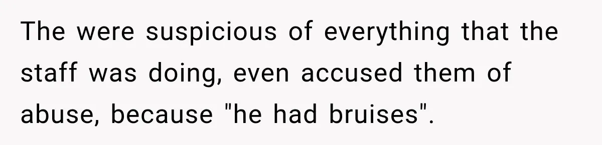 The were suspicious of everything that the staff was doing, even accused them of abuse, because "he had bruises".