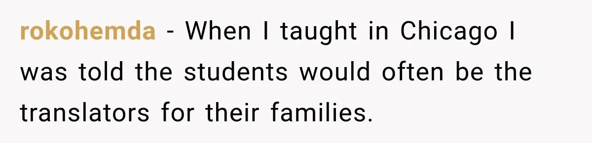 rokohemda − When I taught in Chicago I was told the students would often be the translators for their families.