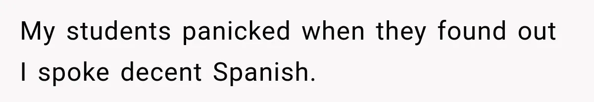 My students panicked when they found out I spoke decent Spanish.