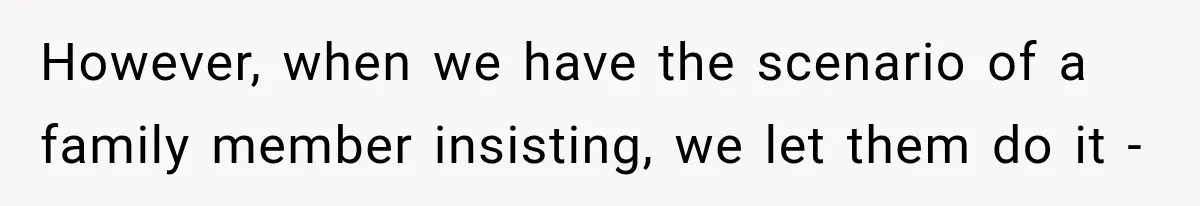 However, when we have the scenario of a family member insisting, we let them do it -