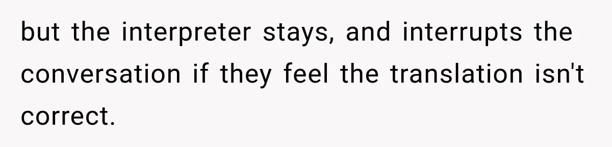 but the interpreter stays, and interrupts the conversation if they feel the translation isn't correct.